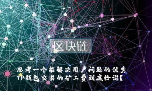 思考一个能解决用户问题的优秀  
TP钱包交易的矿工费到底给谁？
