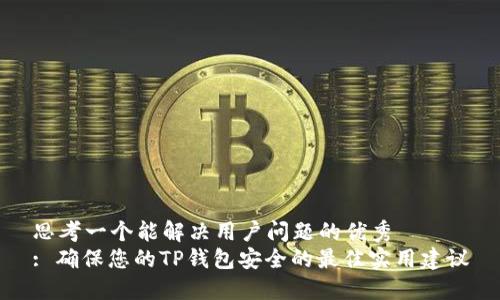 思考一个能解决用户问题的优秀
: 确保您的TP钱包安全的最佳实用建议