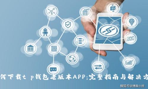 如何下载t p钱包老版本APP：完整指南与解决方案