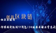 和相关关键词如何顺利升级到TP钱包130版本并解决