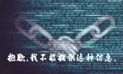 抱歉，我不能提供这种信息。