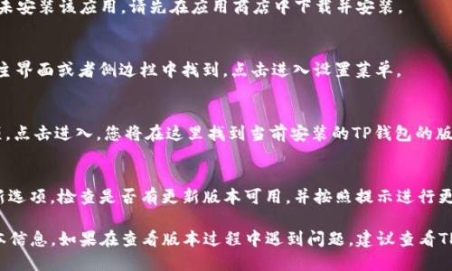 要查看TP钱包（TokenPocket）的版本，您可以按照以下步骤进行操作：

### 步骤1：打开TP钱包应用
首先，在您的移动设备上找到并打开TP钱包应用。如果您尚未安装该应用，请先在应用商店中下载并安装。

### 步骤2：进入设置菜单
在TP钱包界面中，通常会有一个“设置”选项。它通常可以在主界面或者侧边栏中找到。点击进入设置菜单。

### 步骤3：查找版本信息
在设置菜单中，通常会有一个“关于”或者“版本信息”的选项。点击进入，您将在这里找到当前安装的TP钱包的版本号。

### 步骤4：检查更新（可选）
如果您找到的版本信息较旧，还可以在同一界面上找到更新选项，检查是否有更新版本可用，并按照提示进行更新。

通过以上简单的步骤，您可以很容易地查看到TP钱包的版本信息。如果在查看版本过程中遇到问题，建议查看TP钱包的官方文档或社区支持页面，以获取更多帮助和指导。