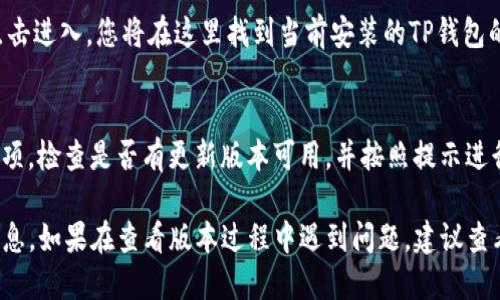要查看TP钱包（TokenPocket）的版本，您可以按照以下步骤进行操作：

### 步骤1：打开TP钱包应用
首先，在您的移动设备上找到并打开TP钱包应用。如果您尚未安装该应用，请先在应用商店中下载并安装。

### 步骤2：进入设置菜单
在TP钱包界面中，通常会有一个“设置”选项。它通常可以在主界面或者侧边栏中找到。点击进入设置菜单。

### 步骤3：查找版本信息
在设置菜单中，通常会有一个“关于”或者“版本信息”的选项。点击进入，您将在这里找到当前安装的TP钱包的版本号。

### 步骤4：检查更新（可选）
如果您找到的版本信息较旧，还可以在同一界面上找到更新选项，检查是否有更新版本可用，并按照提示进行更新。

通过以上简单的步骤，您可以很容易地查看到TP钱包的版本信息。如果在查看版本过程中遇到问题，建议查看TP钱包的官方文档或社区支持页面，以获取更多帮助和指导。