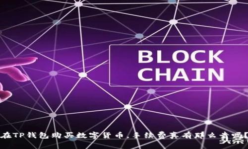 在TP钱包购买数字货币，手续费真有那么贵吗？