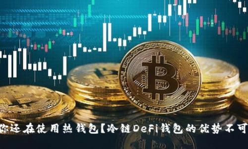“为何你还在使用热钱包？冷链DeFi钱包的优势不可忽视！”