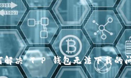 如何解决 T P 钱包无法下载的问题？