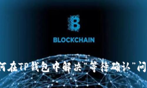 如何在TP钱包中解决“等待确认”问题？