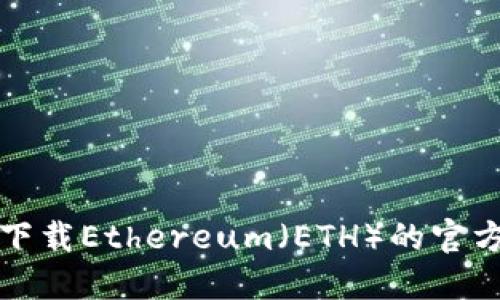 如何安全下载Ethereum（ETH）的官方网站资源